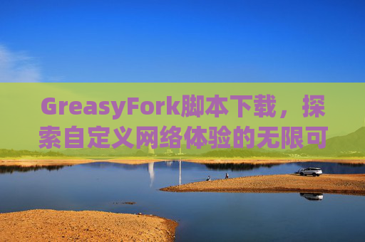 GreasyFork脚本下载，探索自定义网络体验的无限可能